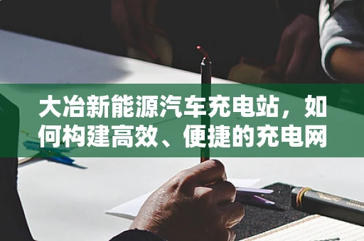 大冶新能源汽车充电站，如何构建高效、便捷的充电网络？