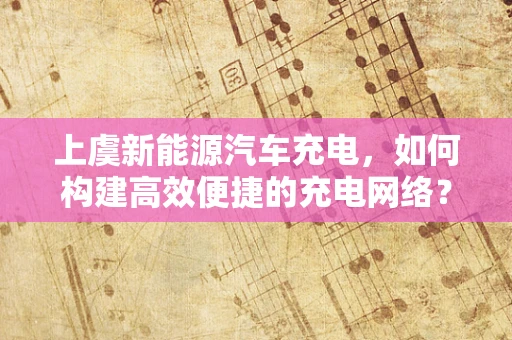上虞新能源汽车充电，如何构建高效便捷的充电网络？