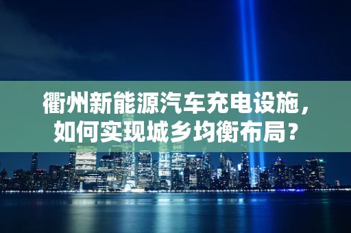 衢州新能源汽车充电设施，如何实现城乡均衡布局？