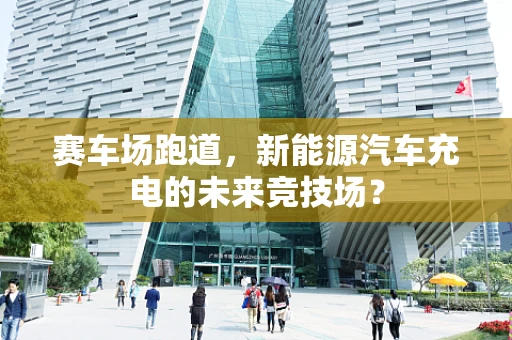 赛车场跑道，新能源汽车充电的未来竞技场？