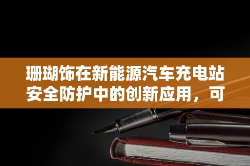 珊瑚饰在新能源汽车充电站安全防护中的创新应用，可行吗？