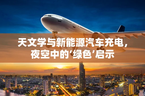 天文学与新能源汽车充电，夜空中的‘绿色’启示