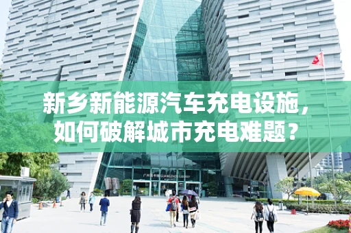 新乡新能源汽车充电设施，如何破解城市充电难题？