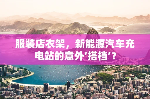 服装店衣架，新能源汽车充电站的意外‘搭档’？