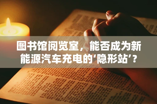 图书馆阅览室，能否成为新能源汽车充电的‘隐形站’？