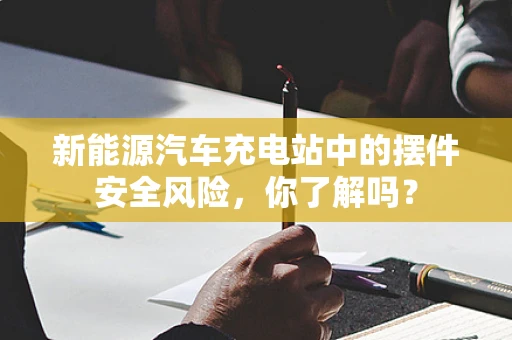 新能源汽车充电站中的摆件安全风险，你了解吗？