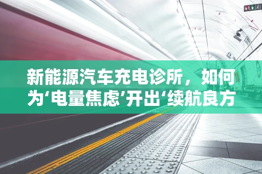 新能源汽车充电诊所，如何为‘电量焦虑’开出‘续航良方’？