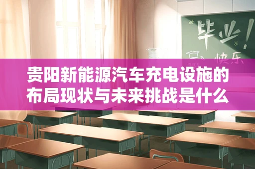 贵阳新能源汽车充电设施的布局现状与未来挑战是什么？