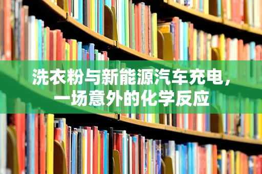 洗衣粉与新能源汽车充电，一场意外的化学反应