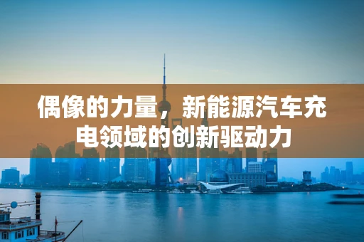 偶像的力量，新能源汽车充电领域的创新驱动力