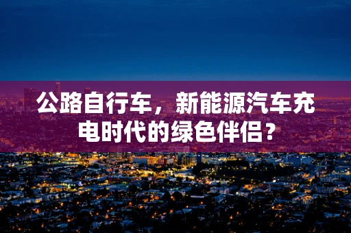 公路自行车，新能源汽车充电时代的绿色伴侣？