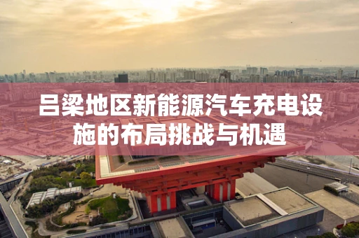吕梁地区新能源汽车充电设施的布局挑战与机遇