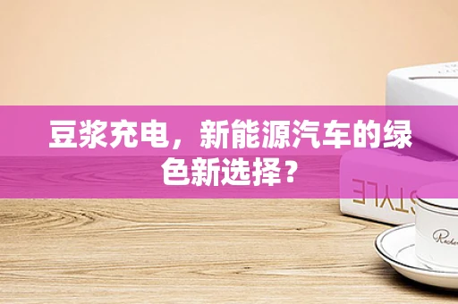 豆浆充电，新能源汽车的绿色新选择？