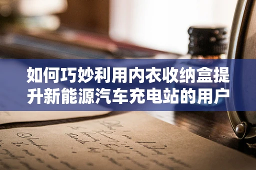 如何巧妙利用内衣收纳盒提升新能源汽车充电站的用户体验？