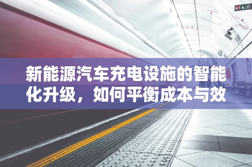 新能源汽车充电设施的智能化升级，如何平衡成本与效率？