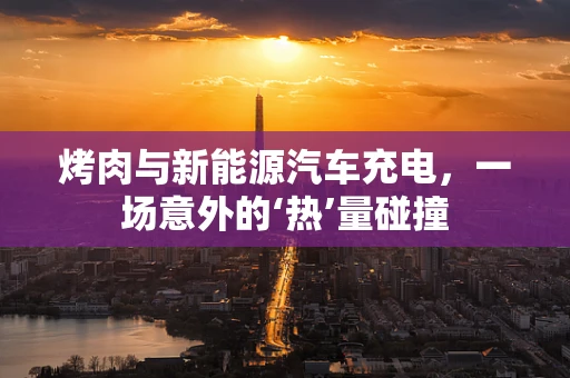 烤肉与新能源汽车充电，一场意外的‘热’量碰撞