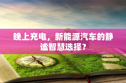 晚上充电，新能源汽车的静谧智慧选择？