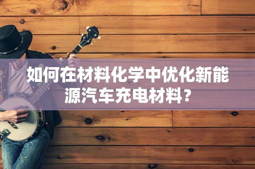 如何在材料化学中优化新能源汽车充电材料？