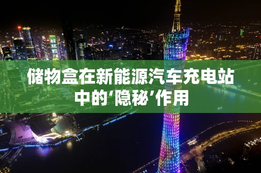 储物盒在新能源汽车充电站中的‘隐秘’作用