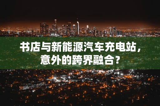 书店与新能源汽车充电站，意外的跨界融合？