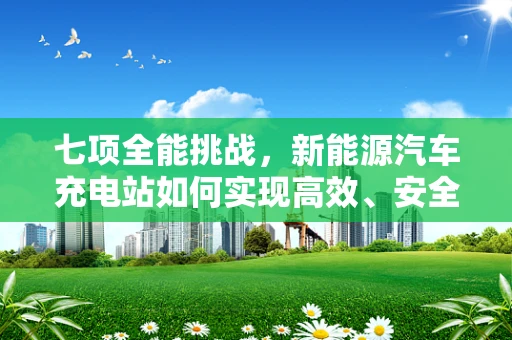 七项全能挑战，新能源汽车充电站如何实现高效、安全、智能的全面升级？