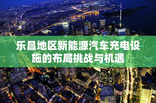 乐昌地区新能源汽车充电设施的布局挑战与机遇