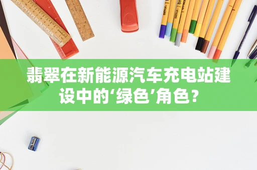 翡翠在新能源汽车充电站建设中的‘绿色’角色？