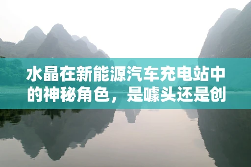 水晶在新能源汽车充电站中的神秘角色，是噱头还是创新？