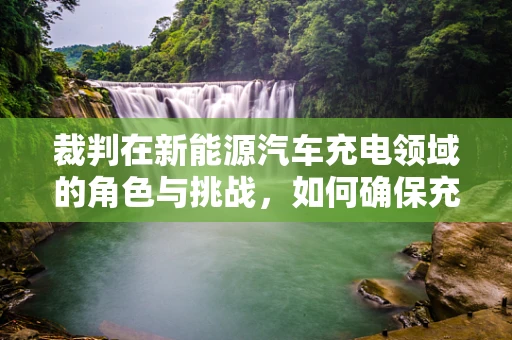 裁判在新能源汽车充电领域的角色与挑战，如何确保充电站公正、安全地运营？
