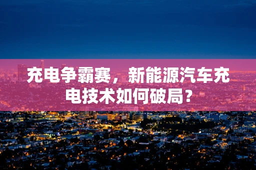 充电争霸赛，新能源汽车充电技术如何破局？