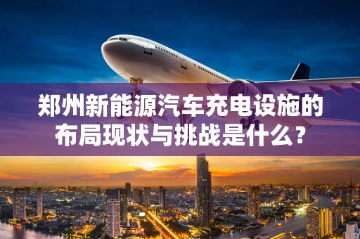 郑州新能源汽车充电设施的布局现状与挑战是什么？