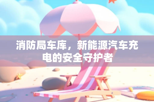 消防局车库，新能源汽车充电的安全守护者