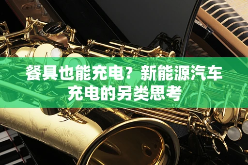 餐具也能充电？新能源汽车充电的另类思考