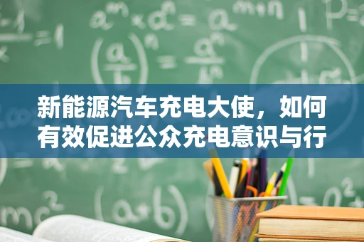 新能源汽车充电大使，如何有效促进公众充电意识与行为转变？