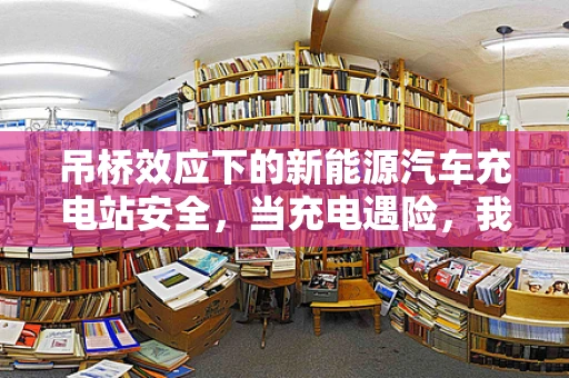 吊桥效应下的新能源汽车充电站安全，当充电遇险，我们如何桥接安心？