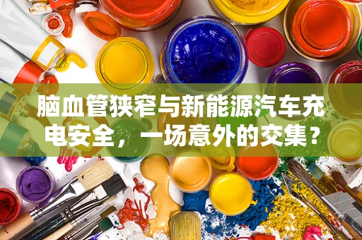 脑血管狭窄与新能源汽车充电安全，一场意外的交集？