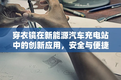 穿衣镜在新能源汽车充电站中的创新应用，安全与便捷的双重提升？