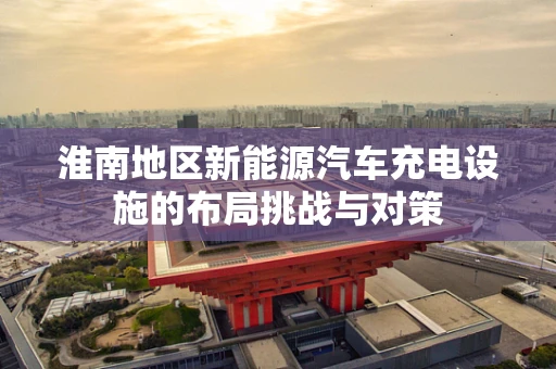 淮南地区新能源汽车充电设施的布局挑战与对策