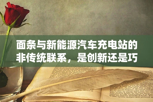 面条与新能源汽车充电站的非传统联系，是创新还是巧合？