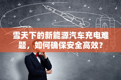 雪天下的新能源汽车充电难题，如何确保安全高效？