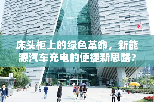 床头柜上的绿色革命，新能源汽车充电的便捷新思路？