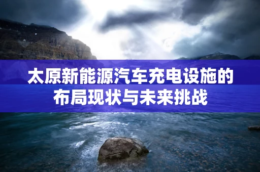 太原新能源汽车充电设施的布局现状与未来挑战