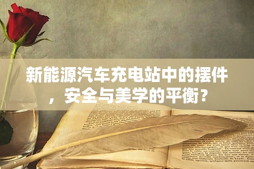 新能源汽车充电站中的摆件，安全与美学的平衡？