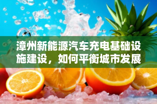 漳州新能源汽车充电基础设施建设，如何平衡城市发展与充电便利性？