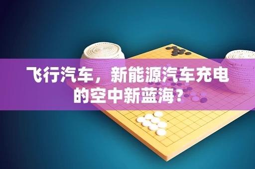 飞行汽车，新能源汽车充电的空中新蓝海？