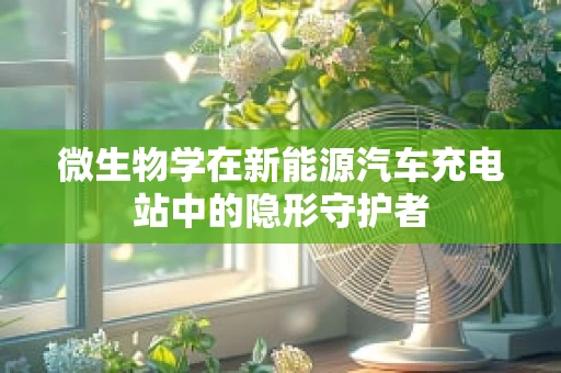 微生物学在新能源汽车充电站中的隐形守护者