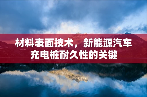 材料表面技术，新能源汽车充电桩耐久性的关键