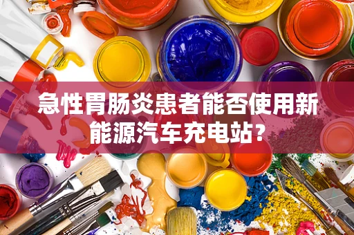 急性胃肠炎患者能否使用新能源汽车充电站？