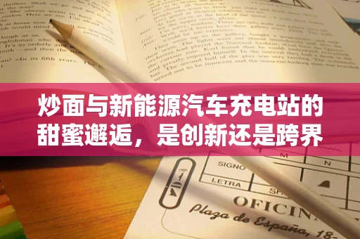 炒面与新能源汽车充电站的甜蜜邂逅，是创新还是跨界？