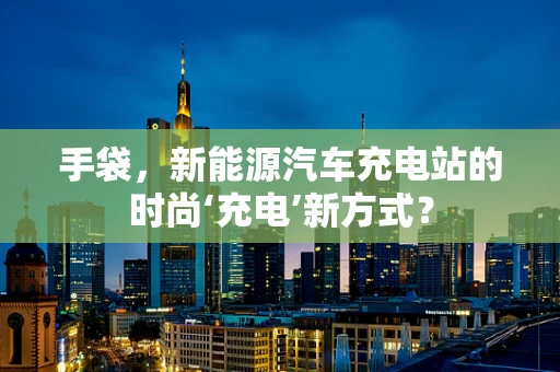 手袋，新能源汽车充电站的时尚‘充电’新方式？